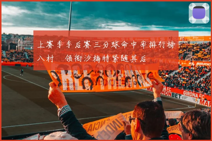 上赛季季后赛三分球命中率排行榜八村塁领衔沙梅特紧随其后