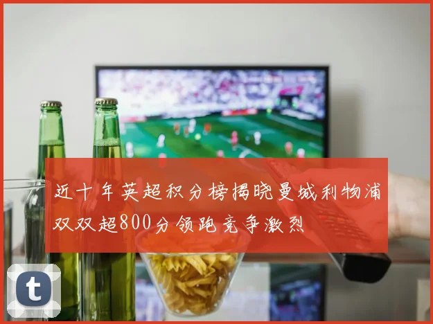 近十年英超积分榜揭晓曼城利物浦双双超800分领跑竞争激烈