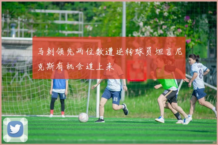 马刺领先两位数遭逆转球员坦言尼克斯有机会追上来