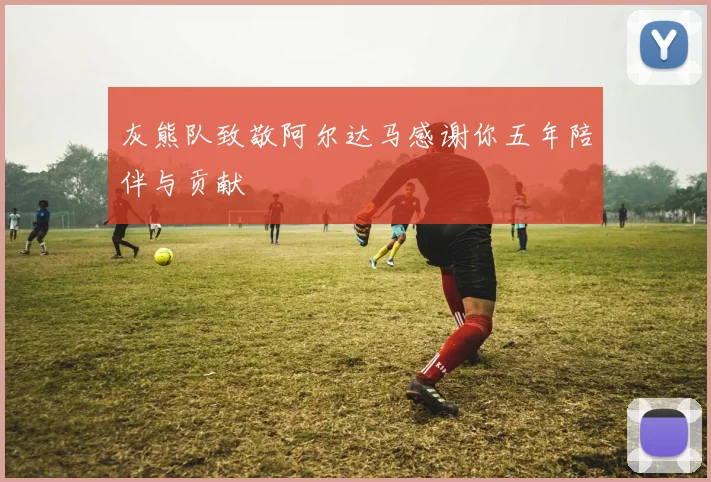 灰熊队致敬阿尔达马感谢你五年陪伴与贡献
